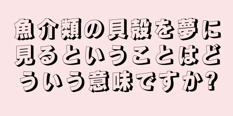魚介類の貝殻を夢に見るということはどういう意味ですか?
