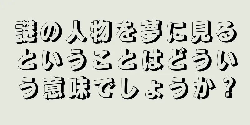 謎の人物を夢に見るということはどういう意味でしょうか？