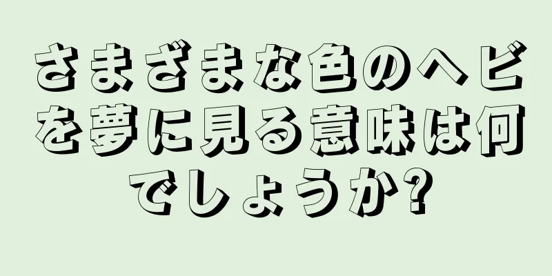 さまざまな色のヘビを夢に見る意味は何でしょうか?