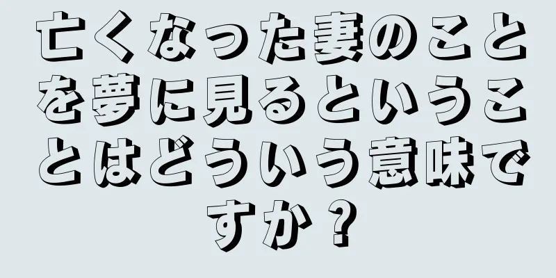 亡くなった妻のことを夢に見るということはどういう意味ですか？