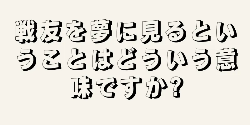 戦友を夢に見るということはどういう意味ですか?