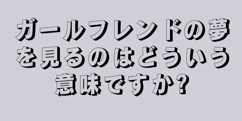 ガールフレンドの夢を見るのはどういう意味ですか?