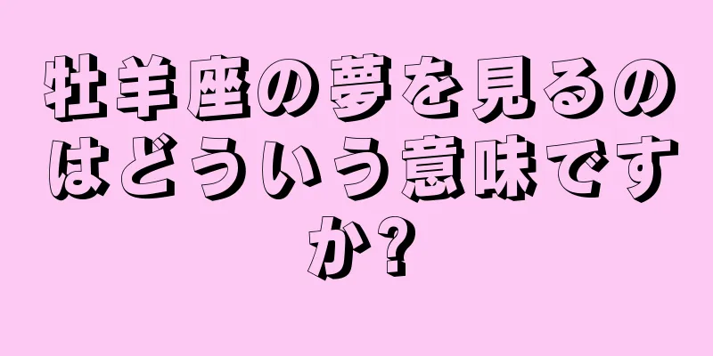牡羊座の夢を見るのはどういう意味ですか?