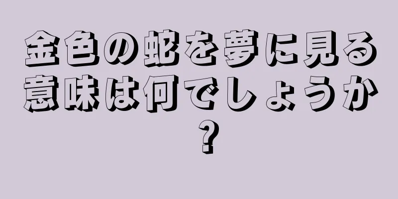 金色の蛇を夢に見る意味は何でしょうか？