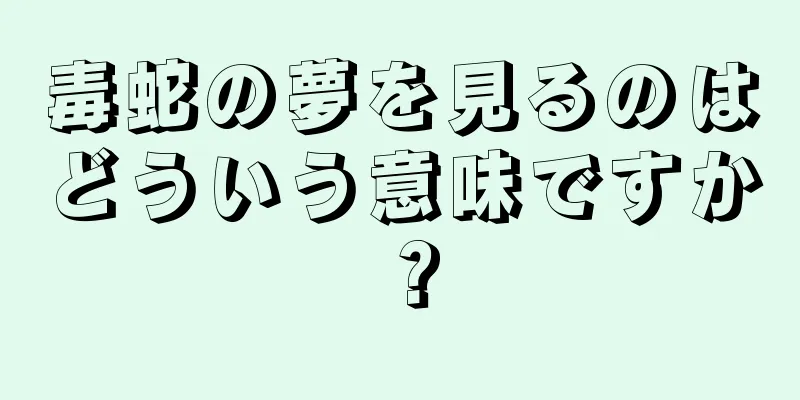 毒蛇の夢を見るのはどういう意味ですか？