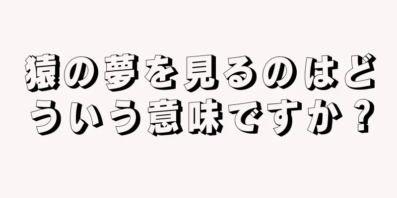 猿の夢を見るのはどういう意味ですか？