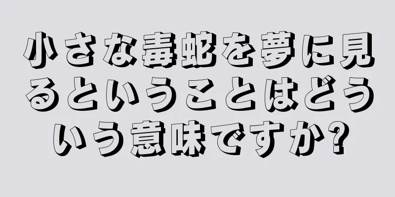小さな毒蛇を夢に見るということはどういう意味ですか?