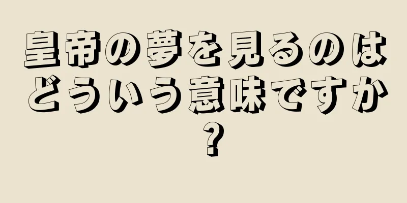 皇帝の夢を見るのはどういう意味ですか？