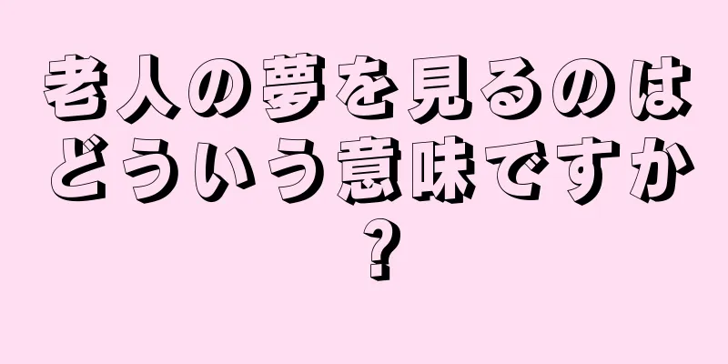 老人の夢を見るのはどういう意味ですか？
