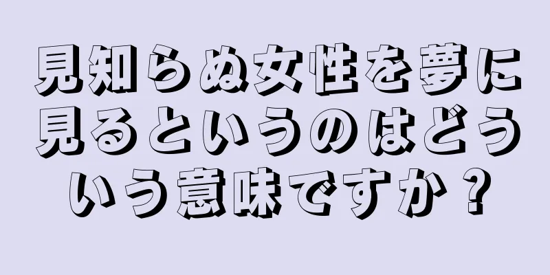見知らぬ女性を夢に見るというのはどういう意味ですか？