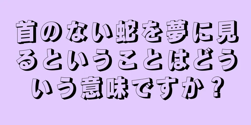 首のない蛇を夢に見るということはどういう意味ですか？