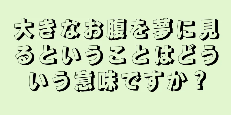 大きなお腹を夢に見るということはどういう意味ですか？