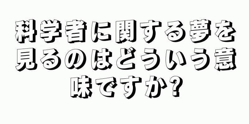 科学者に関する夢を見るのはどういう意味ですか?