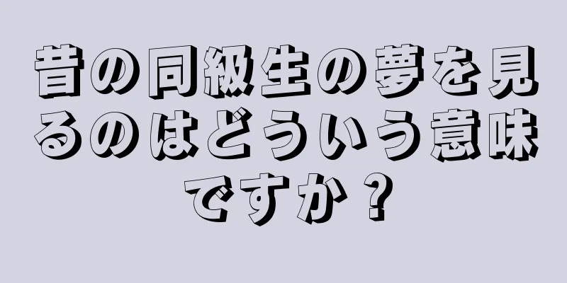 昔の同級生の夢を見るのはどういう意味ですか？