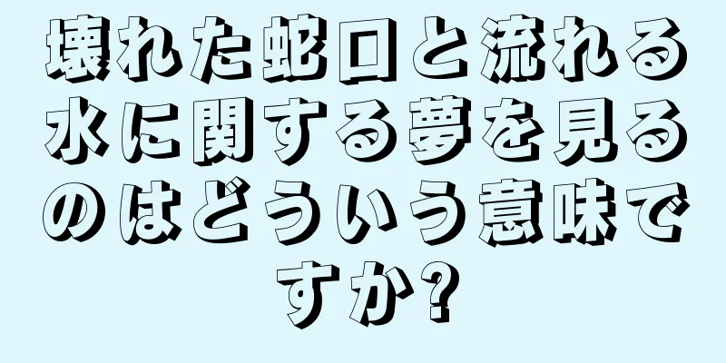 壊れた蛇口と流れる水に関する夢を見るのはどういう意味ですか?