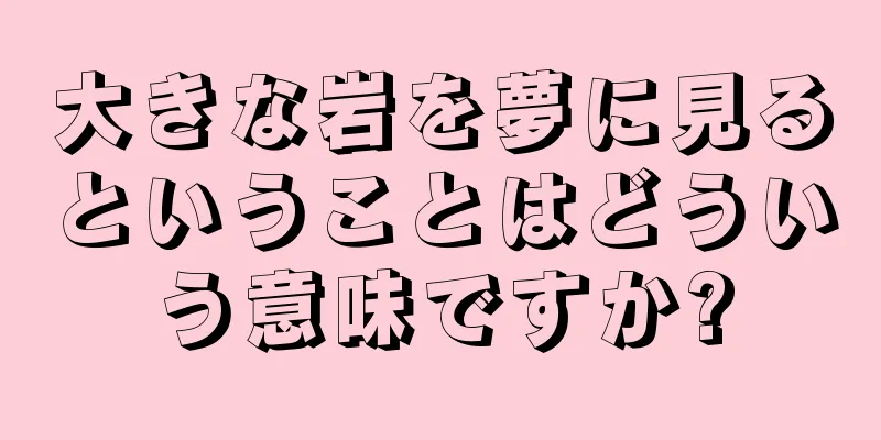 大きな岩を夢に見るということはどういう意味ですか?