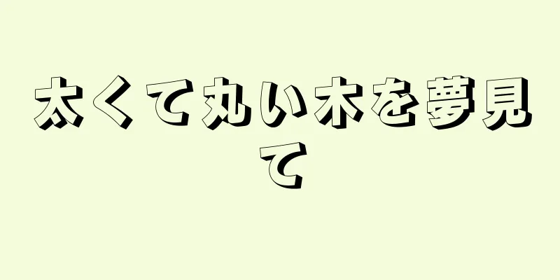 太くて丸い木を夢見て
