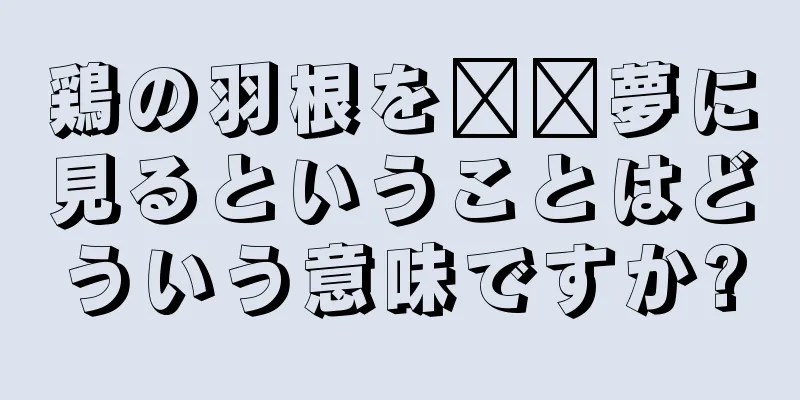 鶏の羽根を​​夢に見るということはどういう意味ですか?