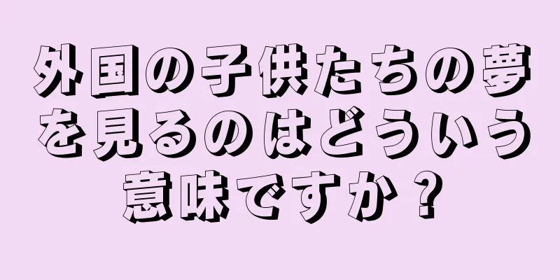 外国の子供たちの夢を見るのはどういう意味ですか？