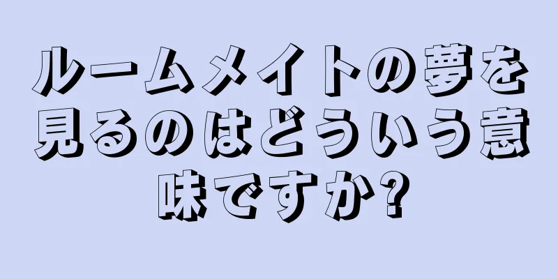 ルームメイトの夢を見るのはどういう意味ですか?