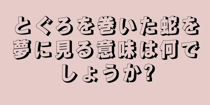 とぐろを巻いた蛇を夢に見る意味は何でしょうか?