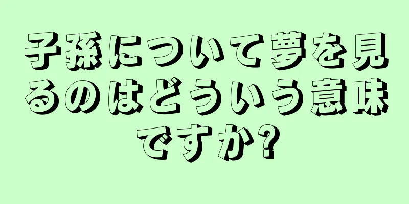 子孫について夢を見るのはどういう意味ですか?