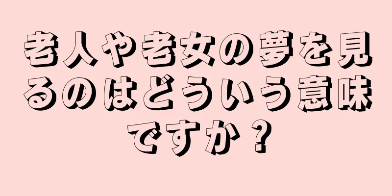 老人や老女の夢を見るのはどういう意味ですか？