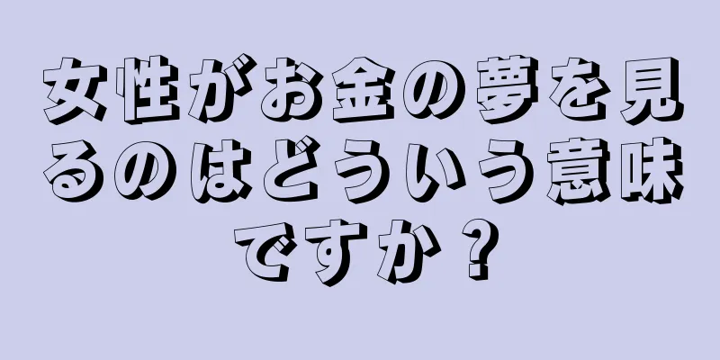 女性がお金の夢を見るのはどういう意味ですか？