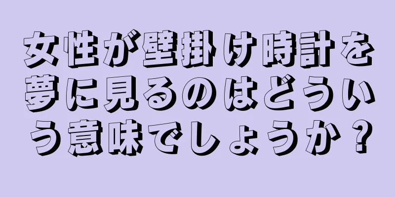 女性が壁掛け時計を夢に見るのはどういう意味でしょうか？