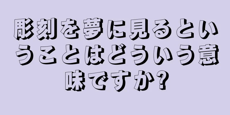 彫刻を夢に見るということはどういう意味ですか?