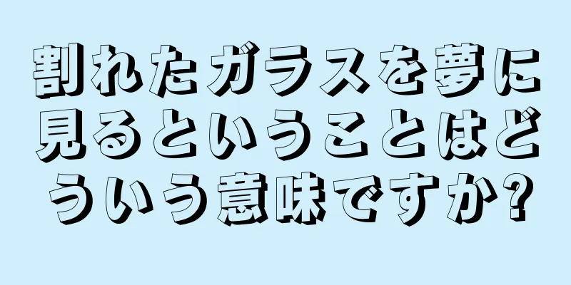 割れたガラスを夢に見るということはどういう意味ですか?