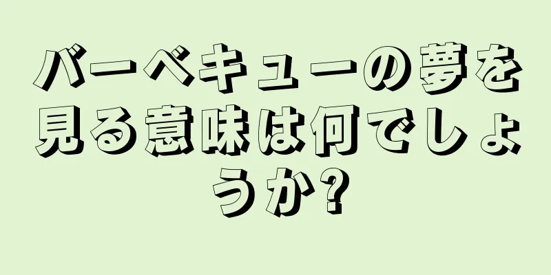 バーベキューの夢を見る意味は何でしょうか?