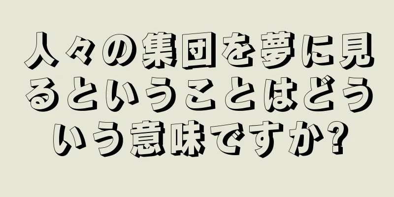 人々の集団を夢に見るということはどういう意味ですか?