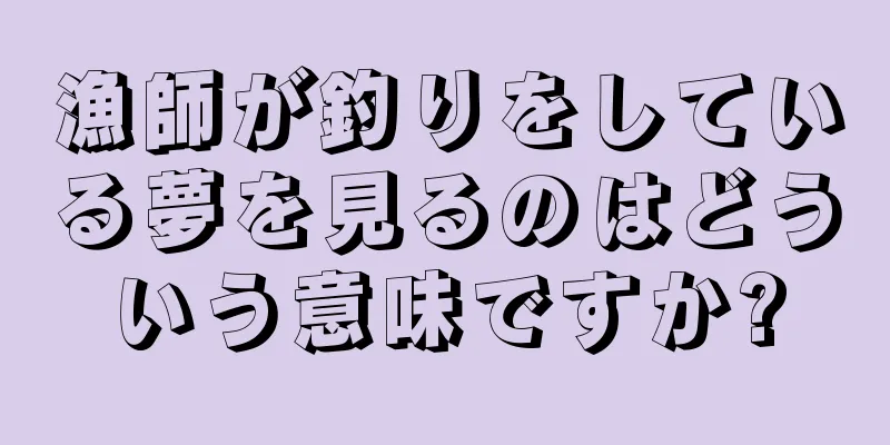 漁師が釣りをしている夢を見るのはどういう意味ですか?