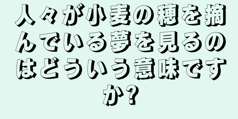 人々が小麦の穂を摘んでいる夢を見るのはどういう意味ですか?