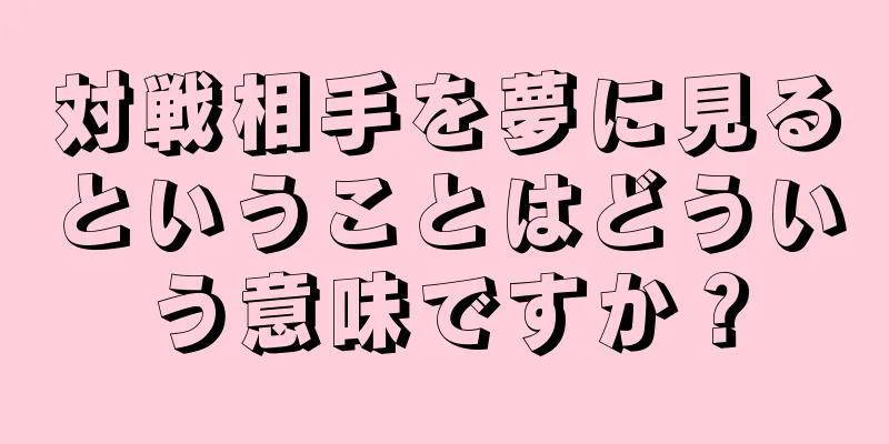 対戦相手を夢に見るということはどういう意味ですか？