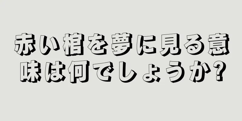 赤い棺を夢に見る意味は何でしょうか?
