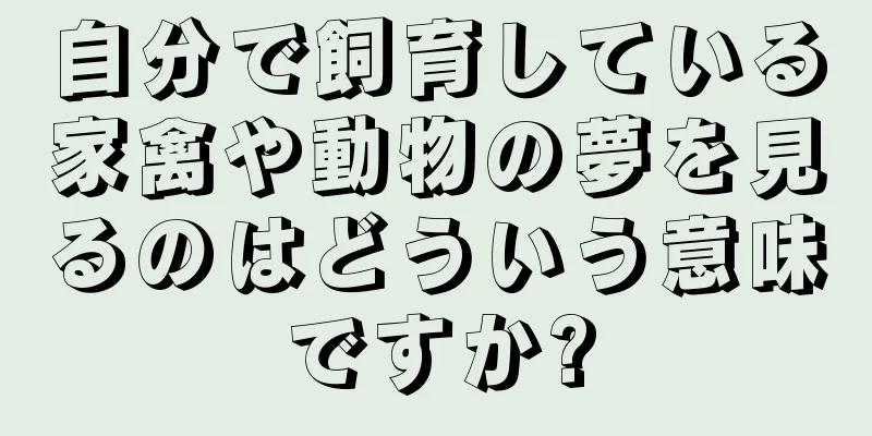 自分で飼育している家禽や動物の夢を見るのはどういう意味ですか?
