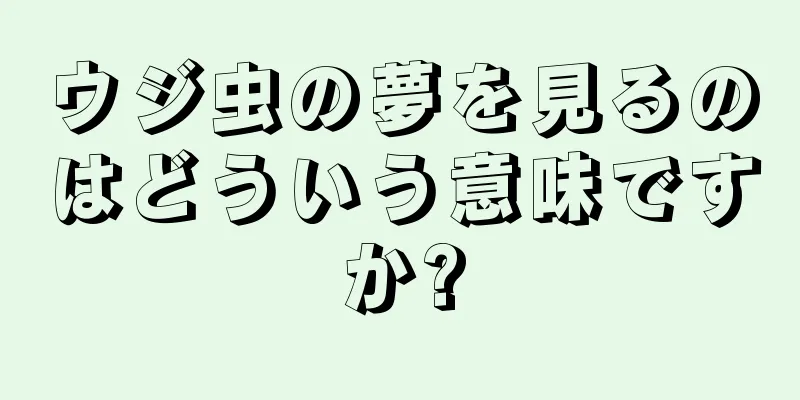 ウジ虫の夢を見るのはどういう意味ですか?