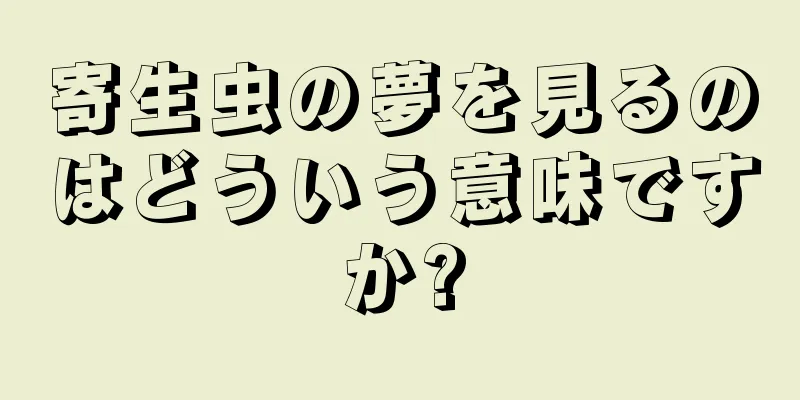 寄生虫の夢を見るのはどういう意味ですか?