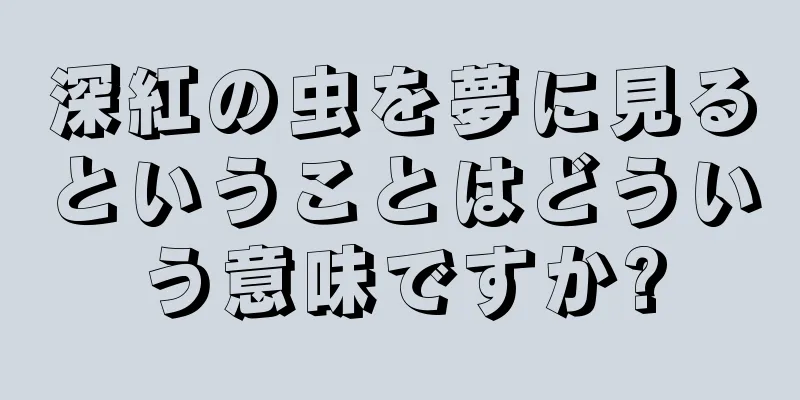 深紅の虫を夢に見るということはどういう意味ですか?