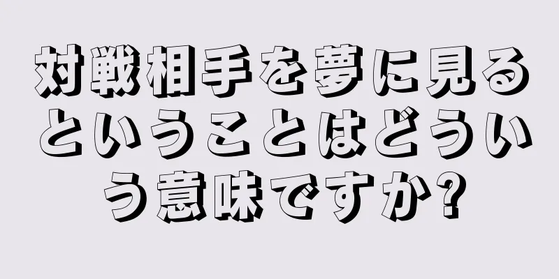 対戦相手を夢に見るということはどういう意味ですか?