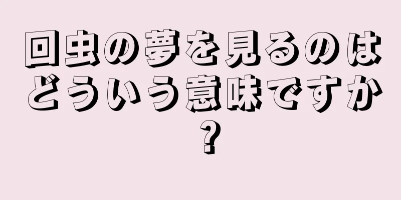 回虫の夢を見るのはどういう意味ですか？