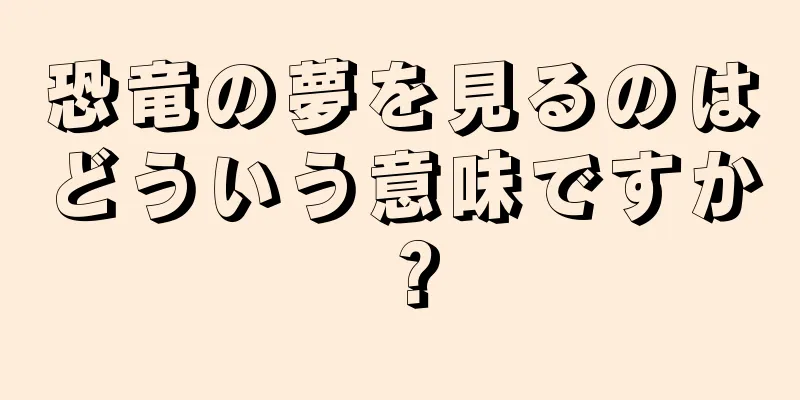 恐竜の夢を見るのはどういう意味ですか？