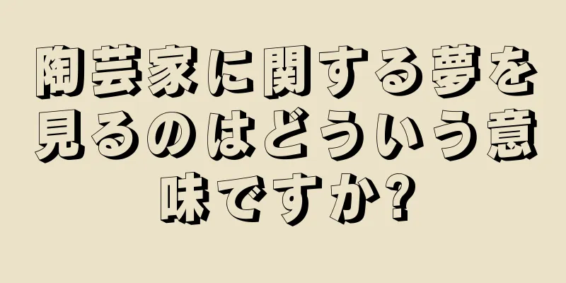 陶芸家に関する夢を見るのはどういう意味ですか?