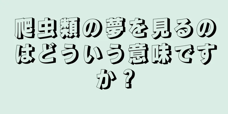 爬虫類の夢を見るのはどういう意味ですか？