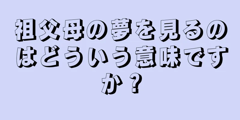 祖父母の夢を見るのはどういう意味ですか？