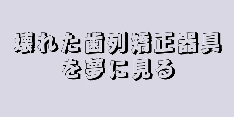 壊れた歯列矯正器具を夢に見る