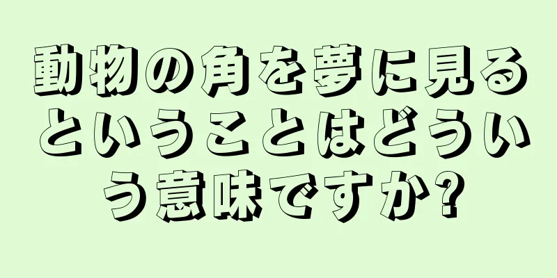 動物の角を夢に見るということはどういう意味ですか?