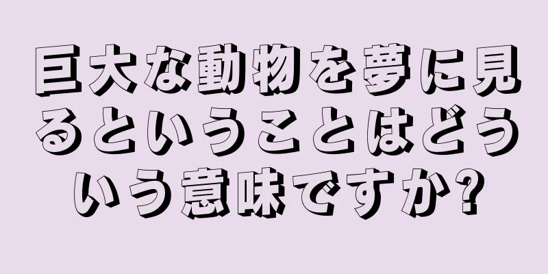 巨大な動物を夢に見るということはどういう意味ですか?